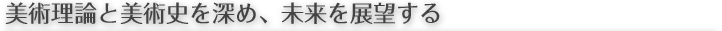 美術理論と美術史を深め、未来を展望する